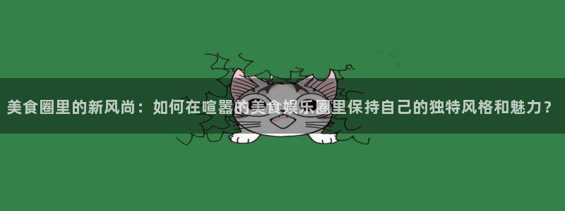 众腾娱乐：美食圈里的新风尚：如何在喧嚣的美食娱乐圈里保持自己的独特风格和魅力？